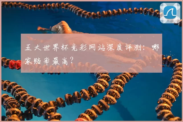 五大世界杯竞彩网站深度评测：哪家赔率最高？