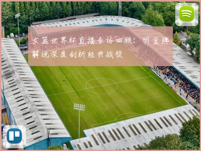 女篮世界杯直播专访回顾：听金牌解说深度剖析经典战役