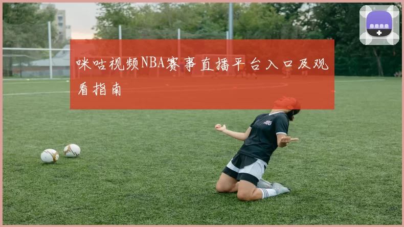 咪咕视频NBA赛事直播平台入口及观看指南
