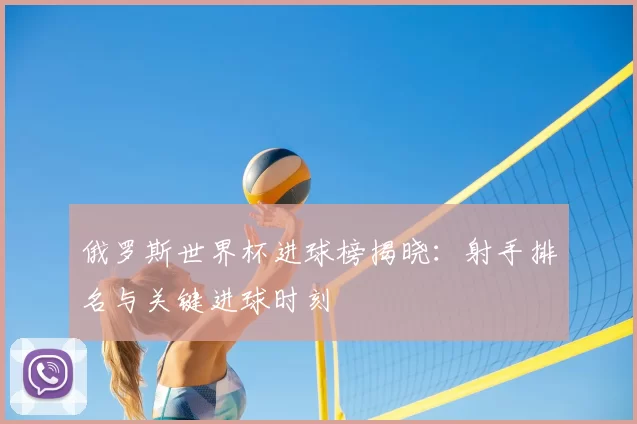 俄罗斯世界杯进球榜揭晓：射手排名与关键进球时刻