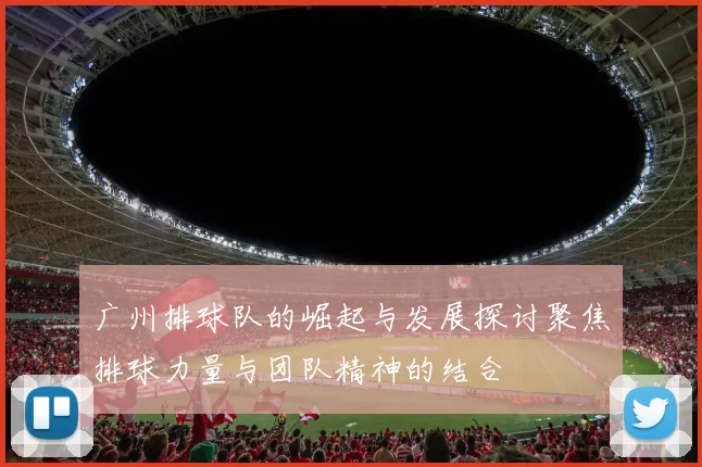 广州排球队的崛起与发展探讨聚焦排球力量与团队精神的结合