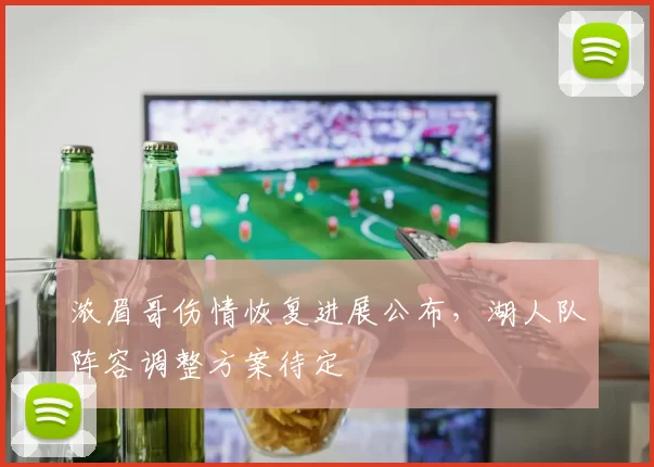 浓眉哥伤情恢复进展公布,湖人队阵容调整方案待定