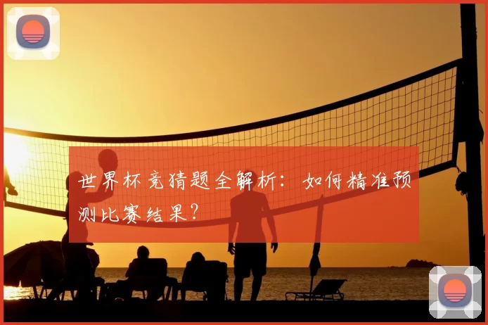 世界杯竞猜题全解析：如何精准预测比赛结果？