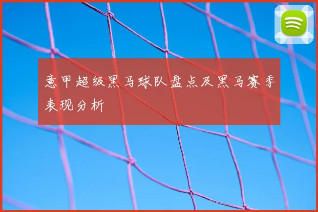 意甲超级黑马球队盘点及黑马赛季表现分析