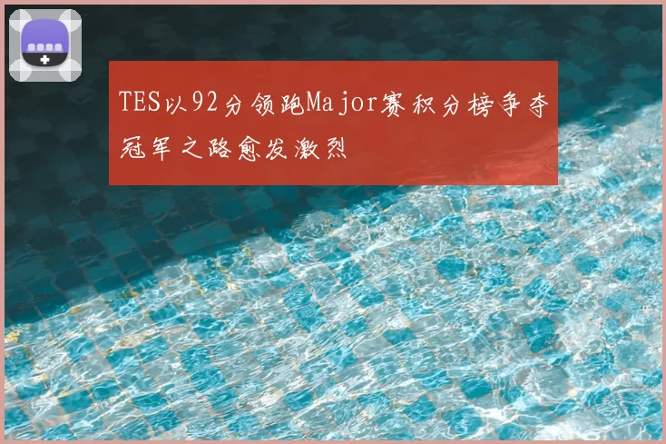 TES以92分领跑Major赛积分榜争夺冠军之路愈发激烈
