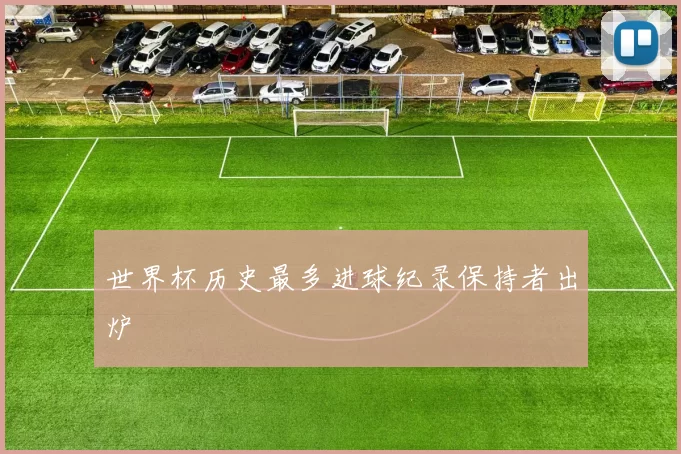 世界杯历史最多进球纪录保持者出炉