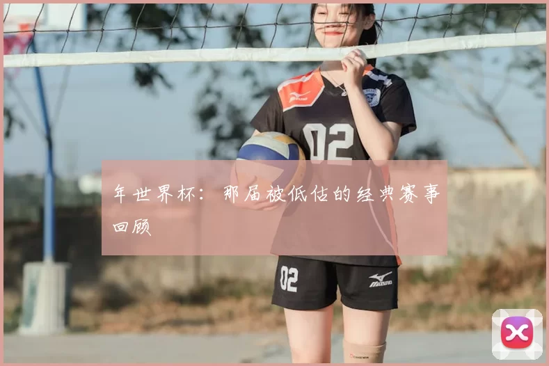 年世界杯：那届被低估的经典赛事回顾