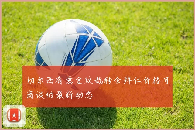 切尔西有意金玟哉转会拜仁价格可商谈的最新动态