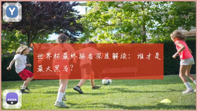 世界杯最终排名深度解读：谁才是最大黑马？