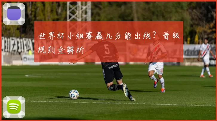 世界杯小组赛赢几分能出线？晋级规则全解析