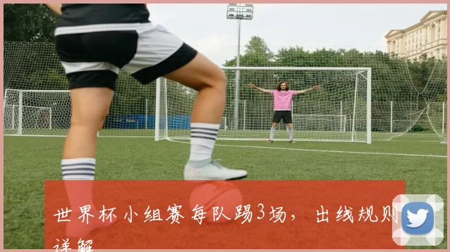世界杯小组赛每队踢3场，出线规则详解