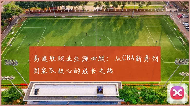 易建联职业生涯回顾：从CBA新秀到国家队核心的成长之路