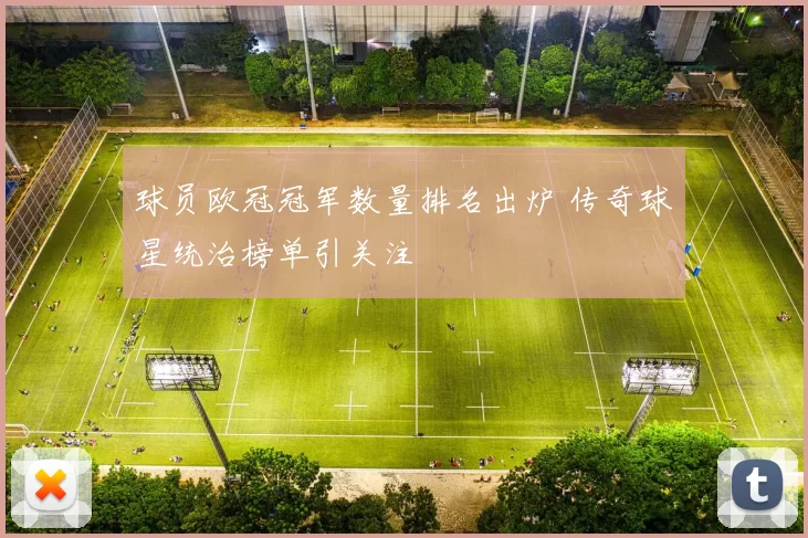球员欧冠冠军数量排名出炉 传奇球星统治榜单引关注