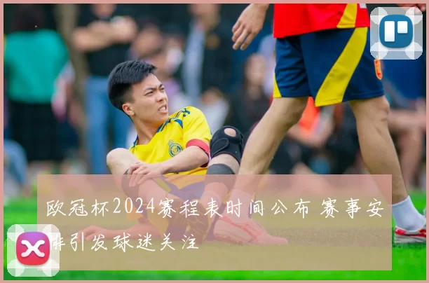 欧冠杯2024赛程表时间公布 赛事安排引发球迷关注