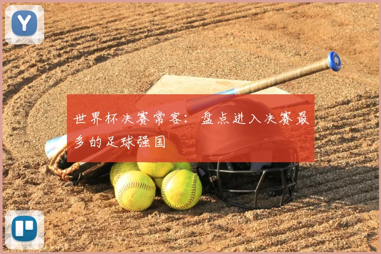 世界杯决赛常客：盘点进入决赛最多的足球强国