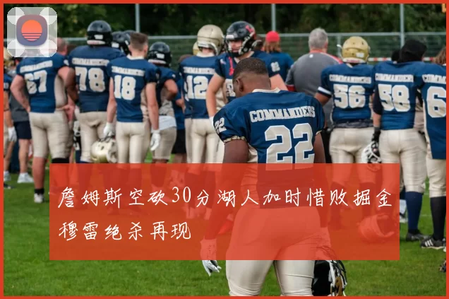 詹姆斯空砍30分湖人加时惜败掘金穆雷绝杀再现
