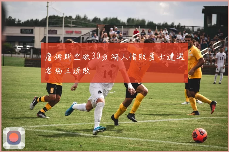 詹姆斯空砍30分湖人惜败勇士遭遇客场三连败