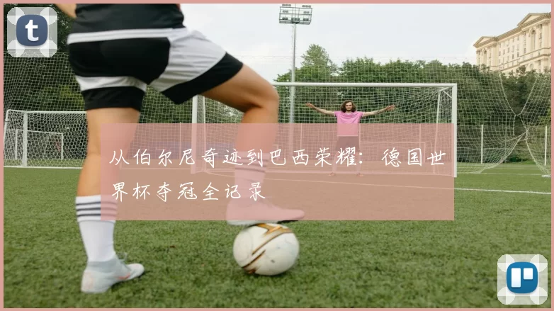 从伯尔尼奇迹到巴西荣耀：德国世界杯夺冠全记录