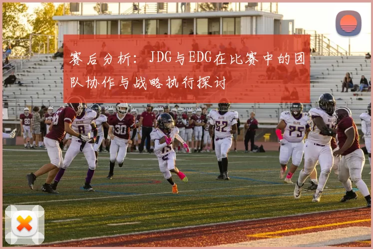 赛后分析：JDG与EDG在比赛中的团队协作与战略执行探讨